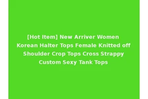 [Hot Item] New Arriver Women Korean Halter Tops Female Knitted off Shoulder Crop Tops Cross Strappy Custom Sexy Tank Tops