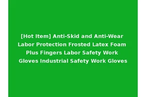 [Hot Item] Anti-Skid and Anti-Wear Labor Protection Frosted Latex Foam Plus Fingers Labor Safety Work Gloves Industrial Safety Work Gloves