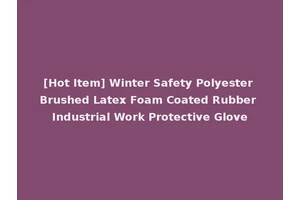 [Hot Item] Winter Safety Polyester Brushed Latex Foam Coated Rubber Industrial Work Protective Glove