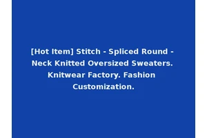 [Hot Item] Stitch - Spliced Round - Neck Knitted Oversized Sweaters. Knitwear Factory. Fashion Customization.