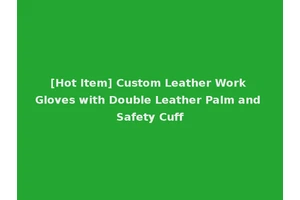 [Hot Item] Custom Leather Work Gloves with Double Leather Palm and Safety Cuff