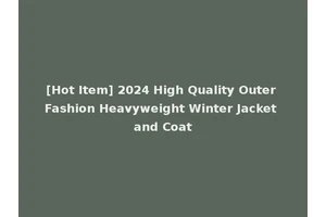 [Hot Item] 2024 High Quality Outer Fashion Heavyweight Winter Jacket and Coat