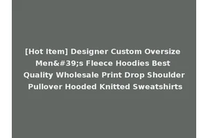 [Hot Item] Designer Custom Oversize Men's Fleece Hoodies Best Quality Wholesale Print Drop Shoulder Pullover Hooded Knitted Sweatshirts