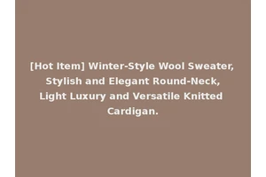 [Hot Item] Winter-Style Wool Sweater, Stylish and Elegant Round-Neck, Light Luxury and Versatile Knitted Cardigan.