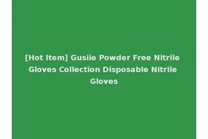 [Hot Item] Gusiie Powder Free Nitrile Gloves Collection Disposable Nitrile Gloves