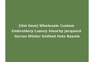[Hot Item] Wholesale Custom Embroidery Luxury Slouchy Jacquard Gorras Winter Knitted Hats Beanie