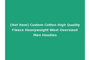 [Hot Item] Custom Cotton High Quality Fleece Heavyweight West Oversized Men Hoodies