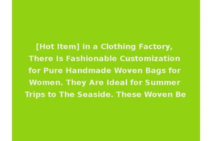 [Hot Item] in a Clothing Factory, There Is Fashionable Customization for Pure Handmade Woven Bags for Women. They Are Ideal for Summer Trips to The Seaside. These Woven Be