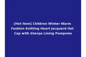 [Hot Item] Children Winter Warm Fashion Knitting Heart Jacquard Hat Cap with Sherpa Lining Pompoms