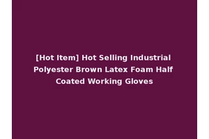 [Hot Item] Hot Selling Industrial Polyester Brown Latex Foam Half Coated Working Gloves