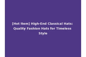 [Hot Item] High-End Classical Hats: Quality Fashion Hats for Timeless Style