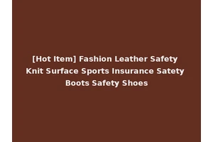 [Hot Item] Fashion Leather Safety Knit Surface Sports Insurance Satety Boots Safety Shoes
