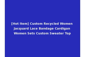[Hot Item] Custom Recycled Women Jacquard Lace Bandage Cardigan Women Sets Custom Sweater Top
