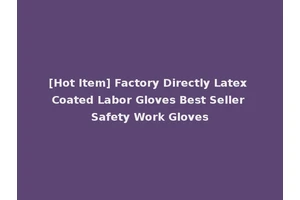 [Hot Item] Factory Directly Latex Coated Labor Gloves Best Seller Safety Work Gloves