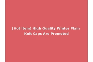 [Hot Item] High Quality Winter Plain Knit Caps Are Promoted