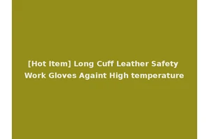 [Hot Item] Long Cuff Leather Safety Work Gloves Againt High temperature