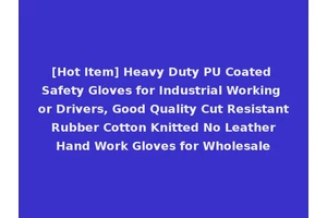 [Hot Item] Heavy Duty PU Coated Safety Gloves for Industrial Working or Drivers, Good Quality Cut Resistant Rubber Cotton Knitted No Leather Hand Work Gloves for Wholesale