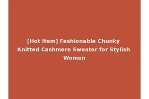 [Hot Item] Fashionable Chunky Knitted Cashmere Sweater for Stylish Women