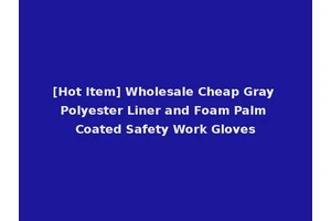 [Hot Item] Wholesale Cheap Gray Polyester Liner and Foam Palm Coated Safety Work Gloves