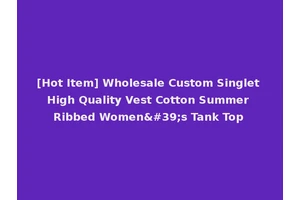 [Hot Item] Wholesale Custom Singlet High Quality Vest Cotton Summer Ribbed Women's Tank Top