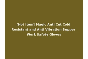 [Hot Item] Magic Anti Cut Cold Resistant and Anti Vibration Supper Work Safety Gloves