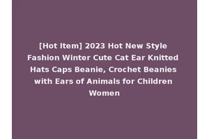 [Hot Item] 2023 Hot New Style Fashion Winter Cute Cat Ear Knitted Hats Caps Beanie, Crochet Beanies with Ears of Animals for Children Women