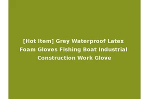 [Hot Item] Grey Waterproof Latex Foam Gloves Fishing Boat Industrial Construction Work Glove