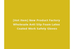 [Hot Item] New Product Factory Wholesale Anti Slip Foam Latex Coated Work Safety Gloves