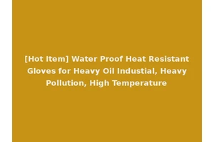 [Hot Item] Water Proof Heat Resistant Gloves for Heavy Oil Industial, Heavy Pollution, High Temperature