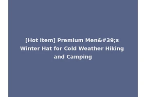[Hot Item] Premium Men's Winter Hat for Cold Weather Hiking and Camping