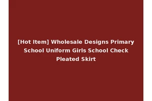 [Hot Item] Wholesale Designs Primary School Uniform Girls School Check Pleated Skirt