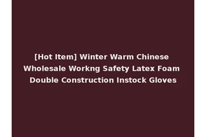 [Hot Item] Winter Warm Chinese Wholesale Workng Safety Latex Foam Double Construction Instock Gloves