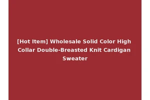 [Hot Item] Wholesale Solid Color High Collar Double-Breasted Knit Cardigan Sweater