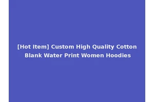 [Hot Item] Custom High Quality Cotton Blank Water Print Women Hoodies