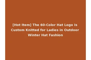 [Hot Item] The 60-Color Hat Logo Is Custom Knitted for Ladies in Outdoor Winter Hat Fashion
