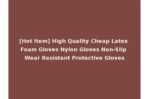 [Hot Item] High Quality Cheap Latex Foam Gloves Nylon Gloves Non-Slip Wear Resistant Protective Gloves