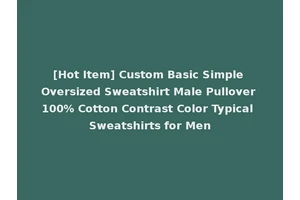 [Hot Item] Custom Basic Simple Oversized Sweatshirt Male Pullover 100% Cotton Contrast Color Typical Sweatshirts for Men