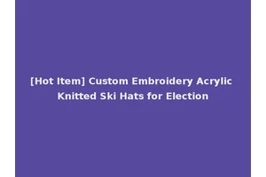 [Hot Item] Custom Embroidery Acrylic Knitted Ski Hats for Election