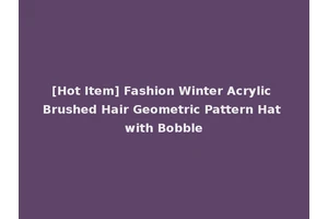 [Hot Item] Fashion Winter Acrylic Brushed Hair Geometric Pattern Hat with Bobble