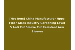[Hot Item] China Manufacturer Hppe Fiber Glass Industry Gardening Level 5 Anti Cut Sleeve Cut Resistant Arm Sleeves