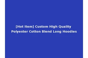 [Hot Item] Custom High Quality Polyester Cotton Blend Long Hoodies