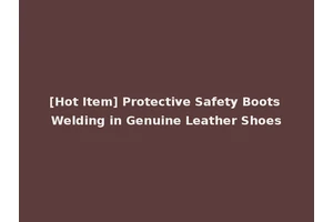 [Hot Item] Protective Safety Boots Welding in Genuine Leather Shoes