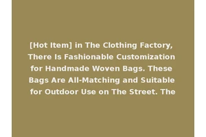 [Hot Item] in The Clothing Factory, There Is Fashionable Customization for Handmade Woven Bags. These Bags Are All-Matching and Suitable for Outdoor Use on The Street. The