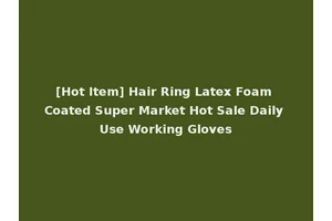 [Hot Item] Hair Ring Latex Foam Coated Super Market Hot Sale Daily Use Working Gloves