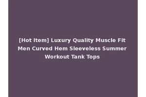 [Hot Item] Luxury Quality Muscle Fit Men Curved Hem Sleeveless Summer Workout Tank Tops