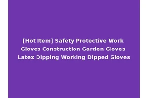 [Hot Item] Safety Protective Work Gloves Construction Garden Gloves Latex Dipping Working Dipped Gloves