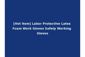 [Hot Item] Labor Protective Latex Foam Work Gloves Safety Working Gloves