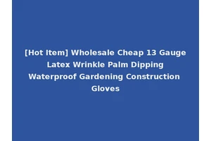 [Hot Item] Wholesale Cheap 13 Gauge Latex Wrinkle Palm Dipping Waterproof Gardening Construction Gloves
