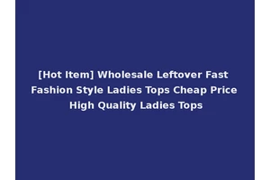 [Hot Item] Wholesale Leftover Fast Fashion Style Ladies Tops Cheap Price High Quality Ladies Tops