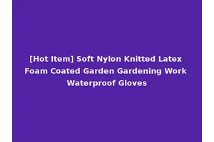 [Hot Item] Soft Nylon Knitted Latex Foam Coated Garden Gardening Work Waterproof Gloves